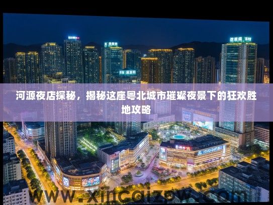 河源夜店探秘,揭秘这座粤北城市璀璨夜景下的狂欢胜地攻略 河源夜店探秘,揭秘这座粤北城市璀璨夜景下的狂欢胜地攻略