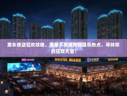 惠东夜店狂欢攻略，揭秘不夜城夜晚娱乐热点，寻找你的狂欢天堂！