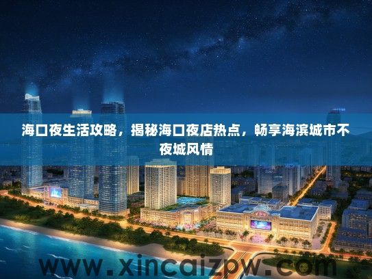 海口夜生活攻略，揭秘海口夜店热点，畅享海滨城市不夜城风情