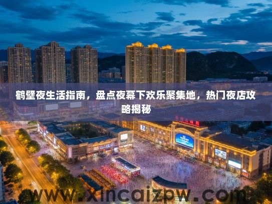 鹤壁夜生活指南，盘点夜幕下欢乐聚集地，热门夜店攻略揭秘