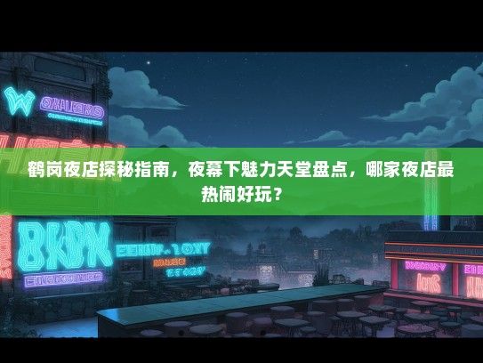 鹤岗夜店探秘指南，夜幕下魅力天堂盘点，哪家夜店最热闹好玩？