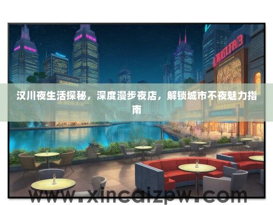 汉川夜生活探秘，深度漫步夜店，解锁城市不夜魅力指南