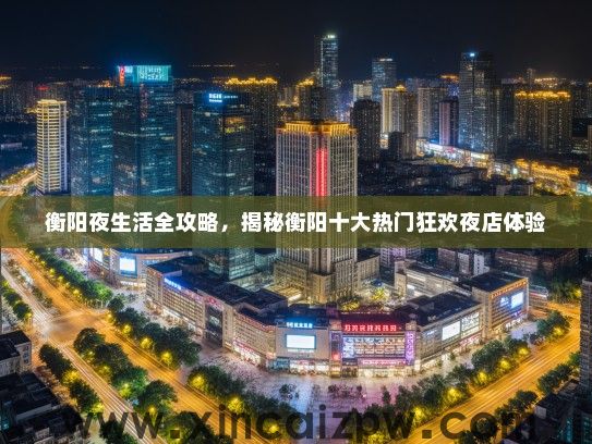 衡阳夜生活全攻略，揭秘衡阳十大热门狂欢夜店体验