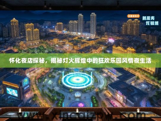 怀化夜店探秘，揭秘灯火辉煌中的狂欢乐园风情夜生活
