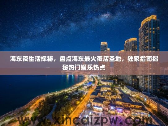 海东夜生活探秘，盘点海东最火夜店圣地，独家指南揭秘热门娱乐热点