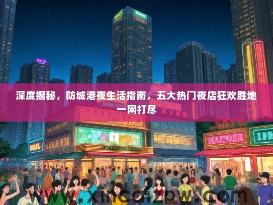 深度揭秘,防城港夜生活指南,五大热门夜店狂欢胜地一网打尽 深度揭秘,防城港夜生活指南,五大热门夜店狂欢胜地一网打尽