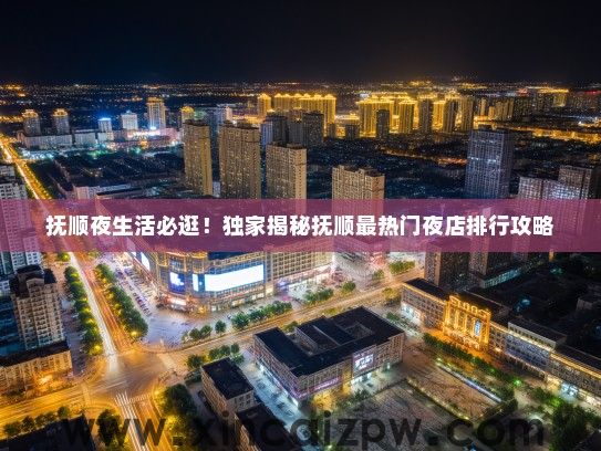 抚顺夜生活必逛！独家揭秘抚顺最热门夜店排行攻略