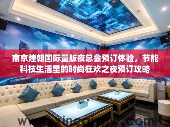 南京煌朝国际量版夜总会预订体验，节能科技生活里的时尚狂欢之夜预订攻略