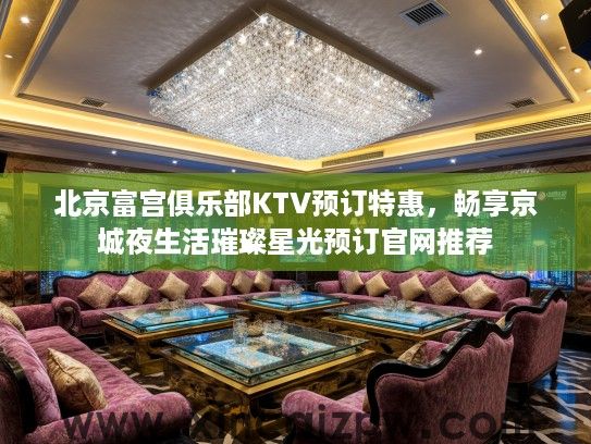 北京富宫俱乐部KTV预订特惠，畅享京城夜生活璀璨星光预订官网推荐