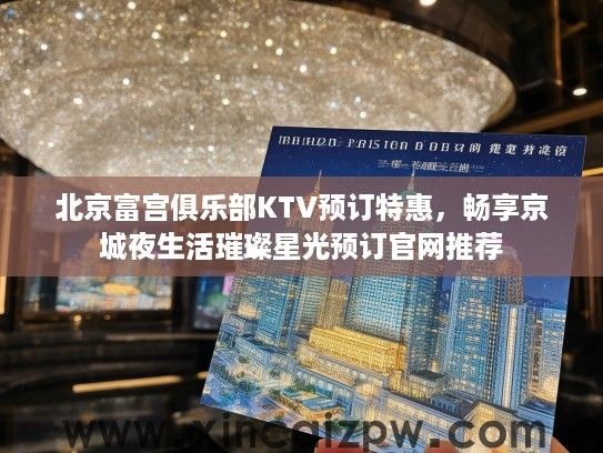 北京富宫俱乐部KTV预订特惠，畅享京城夜生活璀璨星光预订官网推荐
