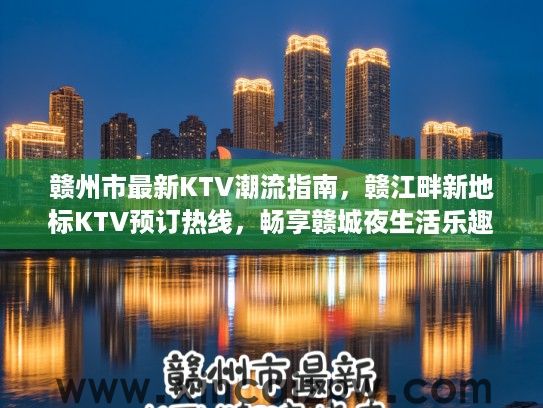 赣州市最新KTV潮流指南，赣江畔新地标KTV预订热线，畅享赣城夜生活乐趣预订服务