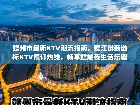 赣州市最新KTV潮流指南，赣江畔新地标KTV预订热线，畅享赣城夜生活乐趣预订服务