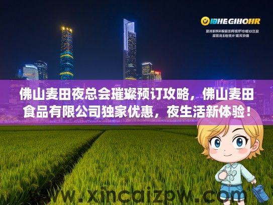 佛山麦田夜总会璀璨预订攻略,佛山麦田食品有限公司独家优惠,夜生活新体验! 佛山麦田夜总会璀璨预订攻略,佛山麦田食品有限公司独家优惠,夜生活新体验!