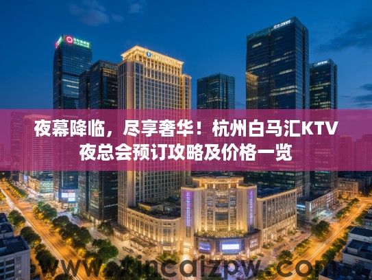 夜幕降临,尽享奢华!杭州白马汇KTV夜总会预订攻略及价格一览 夜幕降临,尽享奢华!杭州白马汇KTV夜总会预订攻略及价格一览