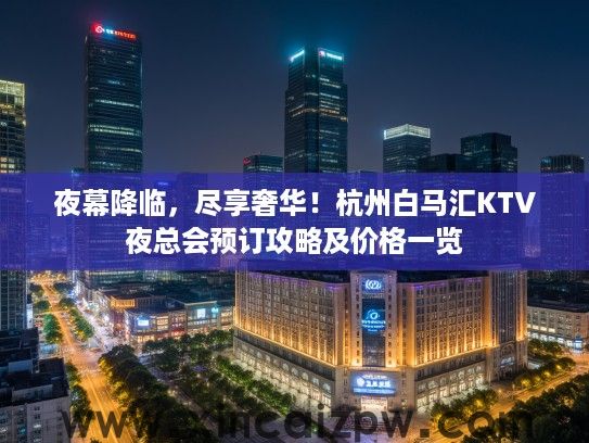 夜幕降临,尽享奢华!杭州白马汇KTV夜总会预订攻略及价格一览 夜幕降临,尽享奢华!杭州白马汇KTV夜总会预订攻略及价格一览
