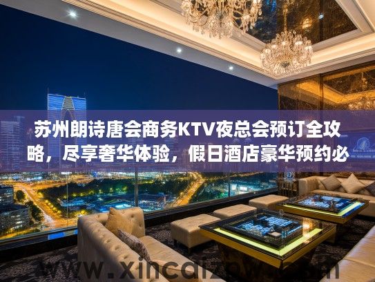 苏州朗诗唐会商务KTV夜总会预订全攻略,尽享奢华体验,假日酒店豪华预约必看指南 苏州朗诗唐会商务KTV夜总会预订全攻略,尽享奢华体验,假日酒店豪华预约必看指南