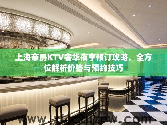 上海帝爵KTV奢华夜享预订攻略,全方位解析价格与预约技巧 上海帝爵KTV奢华夜享预订攻略,全方位解析价格与预约技巧