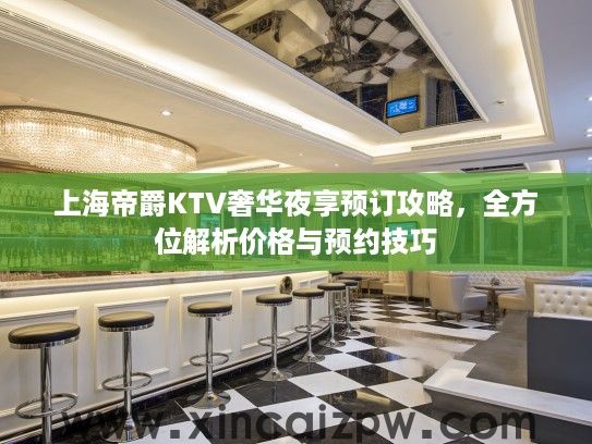 上海帝爵KTV奢华夜享预订攻略,全方位解析价格与预约技巧 上海帝爵KTV奢华夜享预订攻略,全方位解析价格与预约技巧