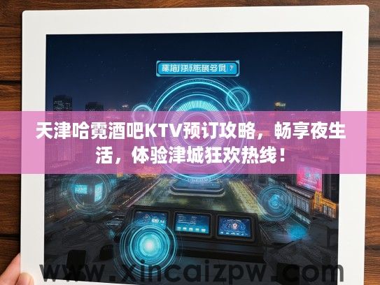 天津哈霓酒吧KTV预订攻略,畅享夜生活,体验津城狂欢热线! 天津哈霓酒吧KTV预订攻略,畅享夜生活,体验津城狂欢热线!