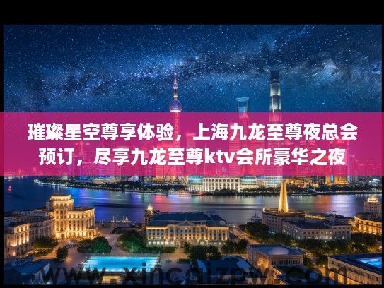 璀璨星空尊享体验,上海九龙至尊夜总会预订,尽享九龙至尊ktv会所豪华之夜 璀璨星空尊享体验,上海九龙至尊夜总会预订,尽享九龙至尊ktv会所豪华之夜