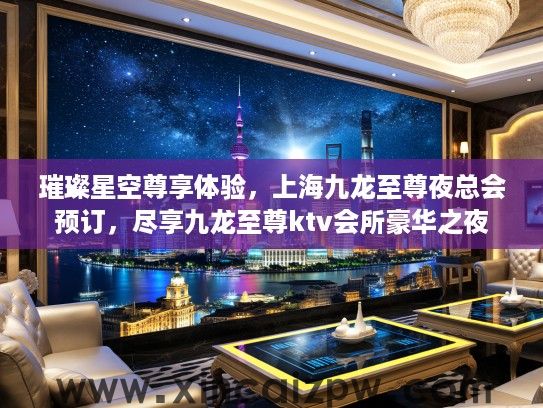 璀璨星空尊享体验,上海九龙至尊夜总会预订,尽享九龙至尊ktv会所豪华之夜 璀璨星空尊享体验,上海九龙至尊夜总会预订,尽享九龙至尊ktv会所豪华之夜