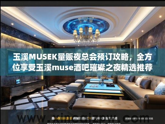 玉溪MUSEK量贩夜总会预订攻略，全方位享受玉溪muse酒吧璀璨之夜精选推荐