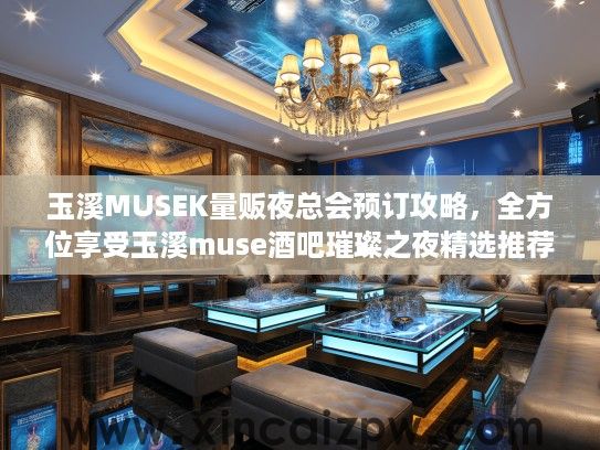 玉溪MUSEK量贩夜总会预订攻略，全方位享受玉溪muse酒吧璀璨之夜精选推荐