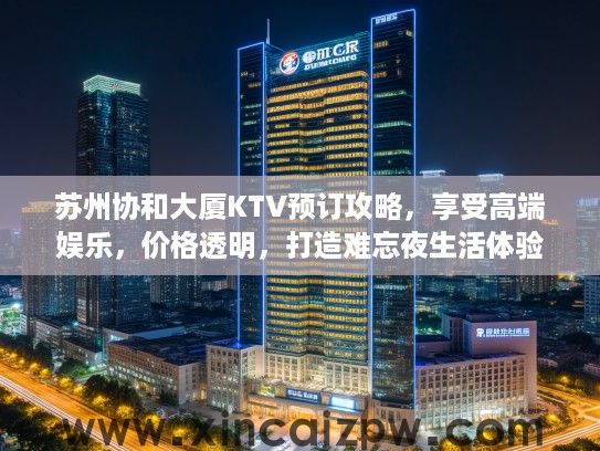 苏州协和大厦KTV预订攻略,享受高端娱乐,价格透明,打造难忘夜生活体验 苏州协和大厦KTV预订攻略,享受高端娱乐,价格透明,打造难忘夜生活体验