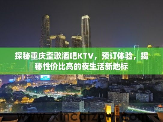 探秘重庆歪歌酒吧KTV,预订体验,揭秘性价比高的夜生活新地标 探秘重庆歪歌酒吧KTV,预订体验,揭秘性价比高的夜生活新地标