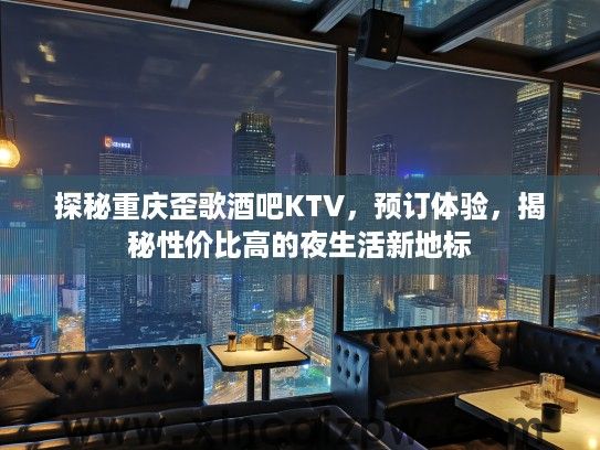 探秘重庆歪歌酒吧KTV,预订体验,揭秘性价比高的夜生活新地标 探秘重庆歪歌酒吧KTV,预订体验,揭秘性价比高的夜生活新地标