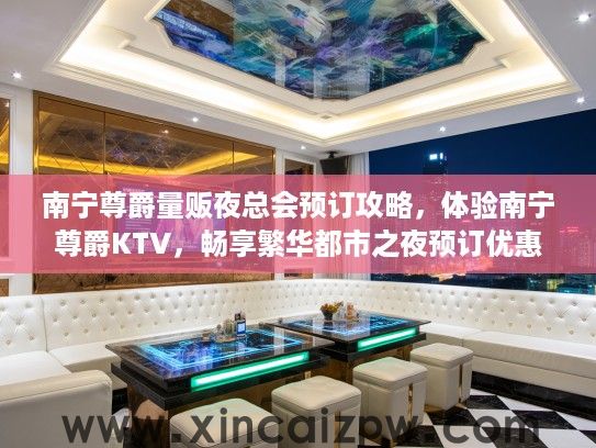 南宁尊爵量贩夜总会预订攻略,体验南宁尊爵KTV,畅享繁华都市之夜预订优惠 南宁尊爵量贩夜总会预订攻略,体验南宁尊爵KTV,畅享繁华都市之夜预订优惠