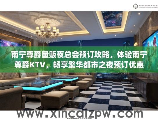南宁尊爵量贩夜总会预订攻略,体验南宁尊爵KTV,畅享繁华都市之夜预订优惠 南宁尊爵量贩夜总会预订攻略,体验南宁尊爵KTV,畅享繁华都市之夜预订优惠