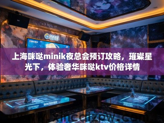 上海咪哒minik夜总会预订攻略,璀璨星光下,体验奢华咪哒ktv价格详情 上海咪哒minik夜总会预订攻略,璀璨星光下,体验奢华咪哒ktv价格详情