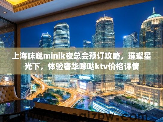 上海咪哒minik夜总会预订攻略,璀璨星光下,体验奢华咪哒ktv价格详情 上海咪哒minik夜总会预订攻略,璀璨星光下,体验奢华咪哒ktv价格详情