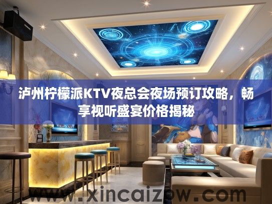 泸州柠檬派KTV夜总会夜场预订攻略,畅享视听盛宴价格揭秘 泸州柠檬派KTV夜总会夜场预订攻略,畅享视听盛宴价格揭秘
