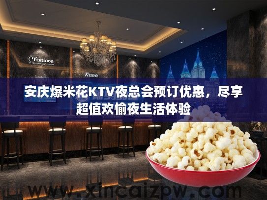 安庆爆米花KTV夜总会预订优惠,尽享超值欢愉夜生活体验 安庆爆米花KTV夜总会预订优惠,尽享超值欢愉夜生活体验