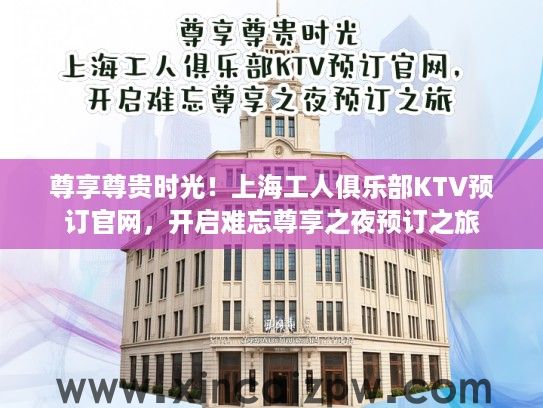 尊享尊贵时光！上海工人俱乐部KTV预订官网，开启难忘尊享之夜预订之旅
