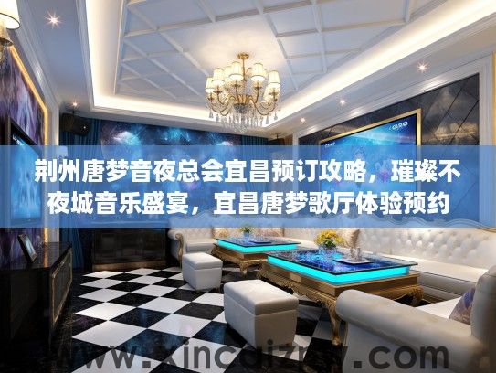 荆州唐梦音夜总会宜昌预订攻略,璀璨不夜城音乐盛宴,宜昌唐梦歌厅体验预约 荆州唐梦音夜总会宜昌预订攻略,璀璨不夜城音乐盛宴,宜昌唐梦歌厅体验预约