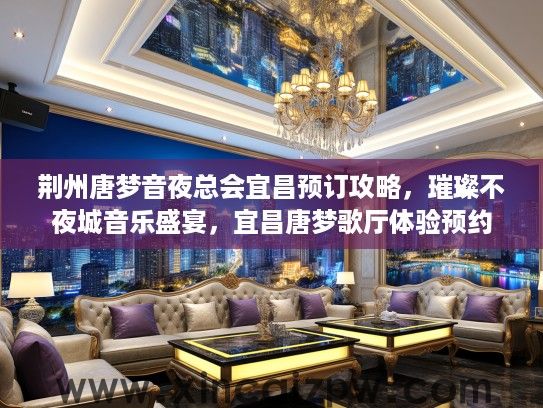 荆州唐梦音夜总会宜昌预订攻略,璀璨不夜城音乐盛宴,宜昌唐梦歌厅体验预约 荆州唐梦音夜总会宜昌预订攻略,璀璨不夜城音乐盛宴,宜昌唐梦歌厅体验预约