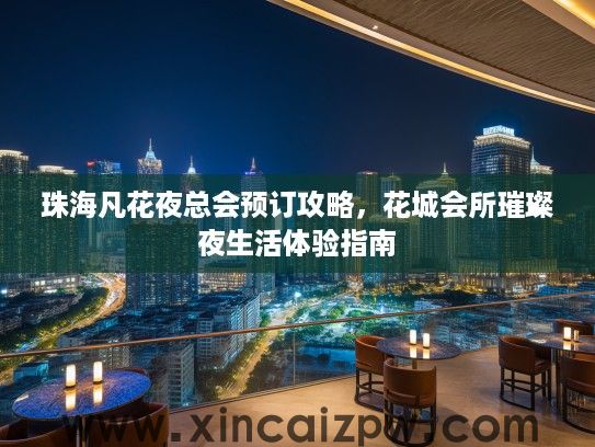 珠海凡花夜总会预订攻略，花城会所璀璨夜生活体验指南