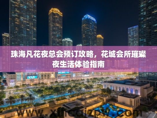 珠海凡花夜总会预订攻略，花城会所璀璨夜生活体验指南