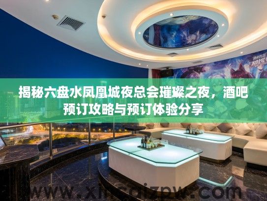 揭秘六盘水凤凰城夜总会璀璨之夜，酒吧预订攻略与预订体验分享