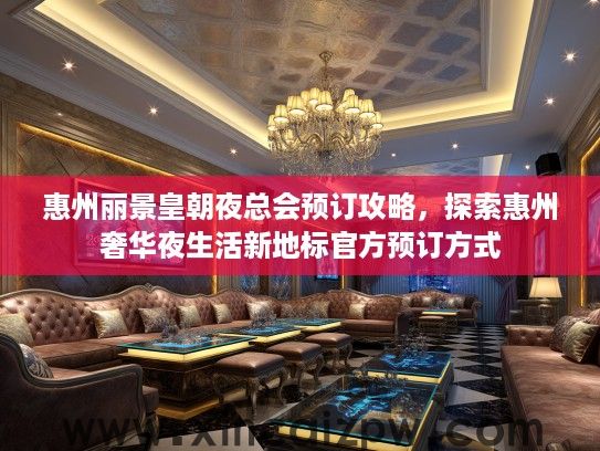 惠州丽景皇朝夜总会预订攻略，探索惠州奢华夜生活新地标官方预订方式