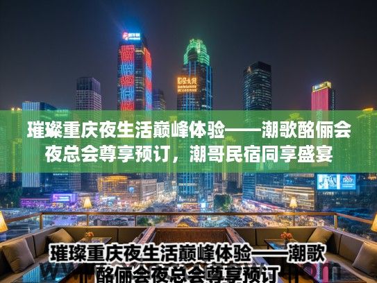 璀璨重庆夜生活巅峰体验——潮歌酩俪会夜总会尊享预订，潮哥民宿同享盛宴