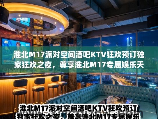 淮北M17派对空间酒吧KTV狂欢预订独家狂欢之夜，尊享淮北M17专属娱乐天地，预订热线电话速抢！