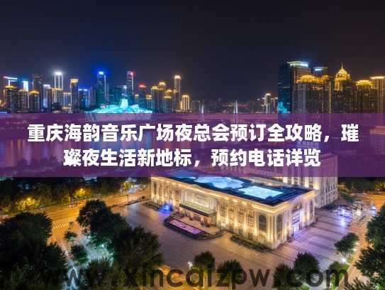 重庆海韵音乐广场夜总会预订全攻略,璀璨夜生活新地标,预约电话详览 重庆海韵音乐广场夜总会预订全攻略,璀璨夜生活新地标,预约电话详览