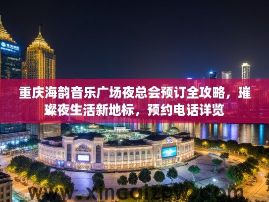 重庆海韵音乐广场夜总会预订全攻略,璀璨夜生活新地标,预约电话详览 重庆海韵音乐广场夜总会预订全攻略,璀璨夜生活新地标,预约电话详览