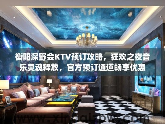 衡阳深野会KTV预订攻略,狂欢之夜音乐灵魂释放,官方预订通道畅享优惠 衡阳深野会KTV预订攻略,狂欢之夜音乐灵魂释放,官方预订通道畅享优惠