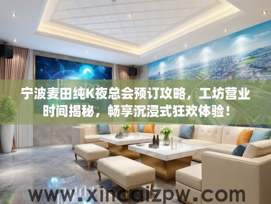 宁波麦田纯K夜总会预订攻略,工坊营业时间揭秘,畅享沉浸式狂欢体验! 宁波麦田纯K夜总会预订攻略,工坊营业时间揭秘,畅享沉浸式狂欢体验!