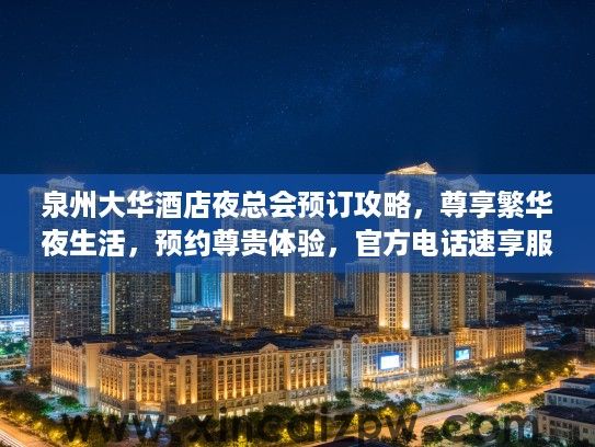 泉州大华酒店夜总会预订攻略，尊享繁华夜生活，预约尊贵体验，官方电话速享服务